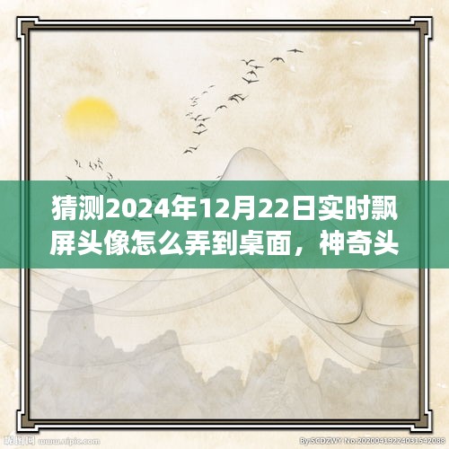 神奇之旅，揭秘2024年飄屏頭像魔法，實時飄屏頭像制作指南！