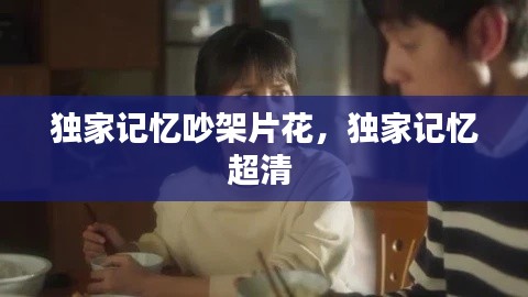 獨(dú)家記憶吵架片花，獨(dú)家記憶超清 
