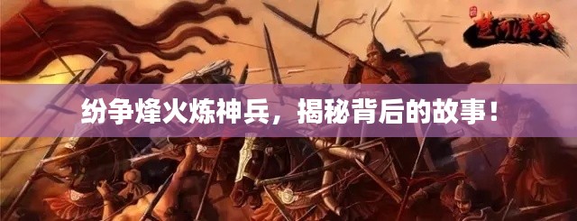 紛爭(zhēng)烽火煉神兵，揭秘背后的故事！