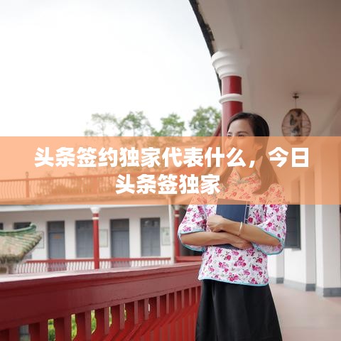 頭條簽約獨(dú)家代表什么，今日頭條簽獨(dú)家 