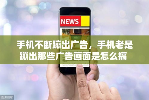 手機(jī)不斷蹦出廣告，手機(jī)老是蹦出那些廣告畫面是怎么搞 