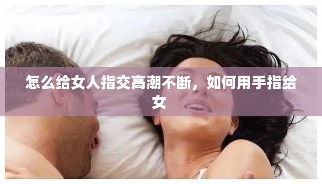 怎么給女人指交高潮不斷，如何用手指給女 