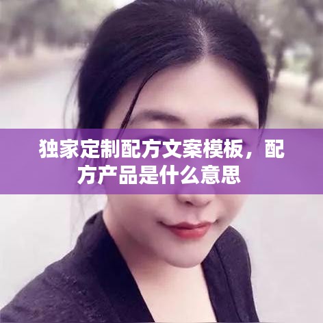 獨(dú)家定制配方文案模板，配方產(chǎn)品是什么意思 