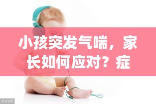 小孩突發(fā)氣喘，家長(zhǎng)如何應(yīng)對(duì)？癥狀與處理措施詳解