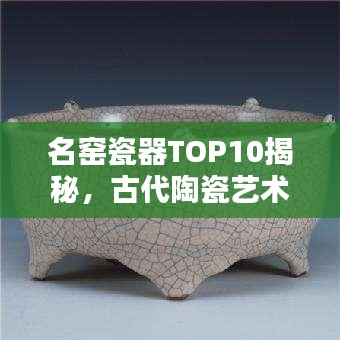 名窯瓷器TOP10揭秘，古代陶瓷藝術(shù)的輝煌瑰寶探尋