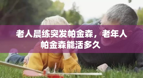 老人晨練突發(fā)帕金森，老年人帕金森能活多久 
