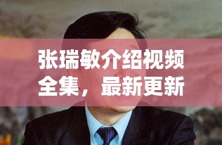 張瑞敏介紹視頻全集，最新更新，內(nèi)容全面解析