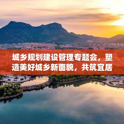 城鄉(xiāng)規(guī)劃建設(shè)管理專題會(huì)，塑造美好城鄉(xiāng)新面貌，共筑宜居夢(mèng)想