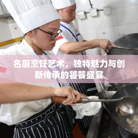 名廚烹飪藝術(shù)，獨(dú)特魅力與創(chuàng)新傳承的饕餮盛宴