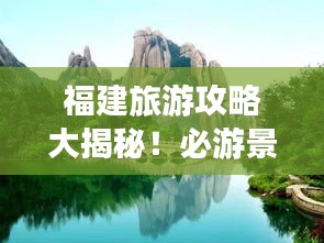 福建旅游攻略大揭秘！必游景點(diǎn)一網(wǎng)打盡
