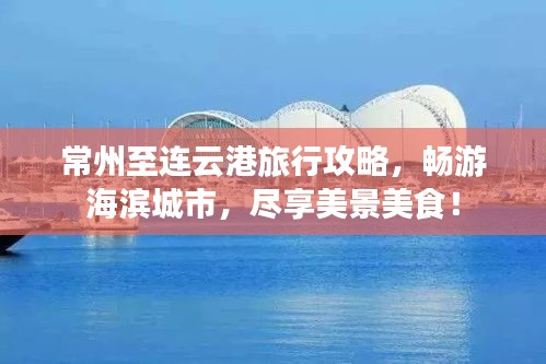 常州至連云港旅行攻略，暢游海濱城市，盡享美景美食！
