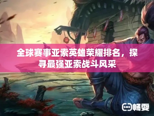 全球賽事亞索英雄榮耀排名，探尋最強(qiáng)亞索戰(zhàn)斗風(fēng)采
