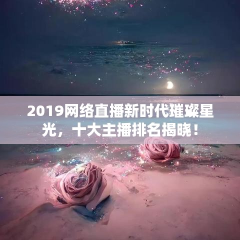 2019網(wǎng)絡(luò)直播新時代璀璨星光，十大主播排名揭曉！