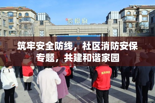 筑牢安全防線，社區(qū)消防安保專題，共建和諧家園