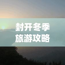 封開冬季旅游攻略，探索之旅，盡享冬日風(fēng)情