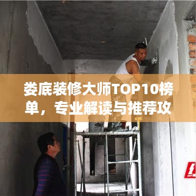 婁底裝修大師TOP10榜單，專業(yè)解讀與推薦攻略