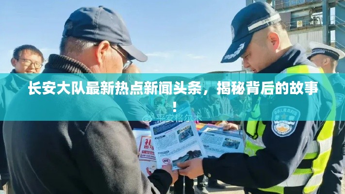 長(zhǎng)安大隊(duì)最新熱點(diǎn)新聞?lì)^條，揭秘背后的故事！