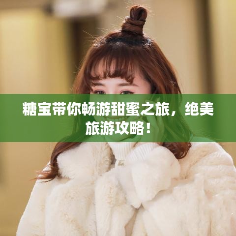 糖寶帶你暢游甜蜜之旅，絕美旅游攻略！