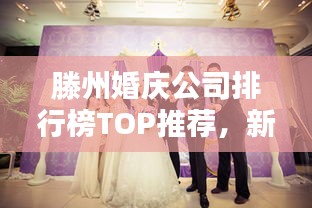 滕州婚慶公司排行榜TOP推薦，新人必看的優(yōu)質(zhì)選擇！