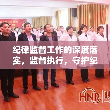 紀律監(jiān)督工作的深度落實，監(jiān)督執(zhí)行，守護紀律的堅實行動