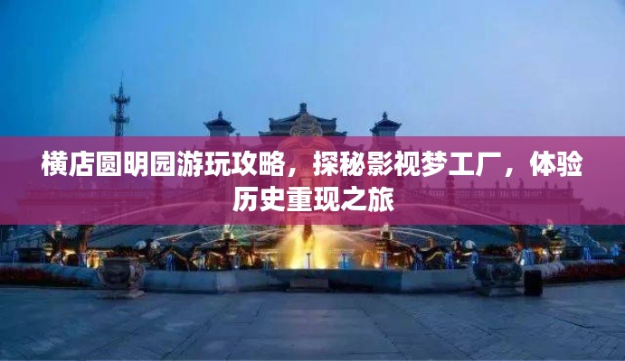 橫店圓明園游玩攻略，探秘影視夢(mèng)工廠，體驗(yàn)歷史重現(xiàn)之旅
