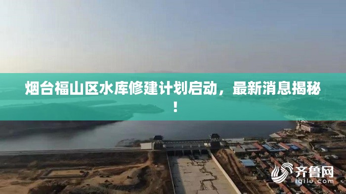 煙臺(tái)福山區(qū)水庫(kù)修建計(jì)劃啟動(dòng)，最新消息揭秘！
