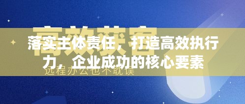 落實(shí)主體責(zé)任，打造高效執(zhí)行力，企業(yè)成功的核心要素