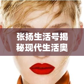 張揚(yáng)生活號揭秘現(xiàn)代生活奧秘，探索無限可能的最新視頻！