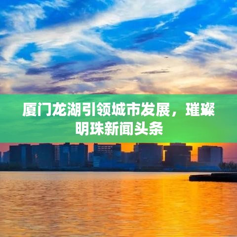 廈門龍湖引領(lǐng)城市發(fā)展，璀璨明珠新聞?lì)^條