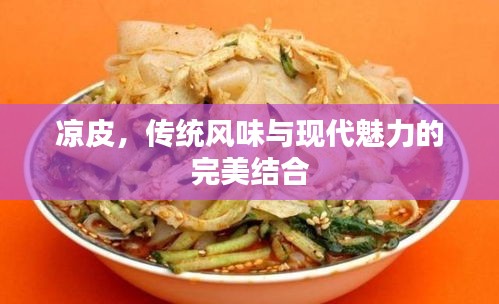 涼皮，傳統(tǒng)風(fēng)味與現(xiàn)代魅力的完美結(jié)合