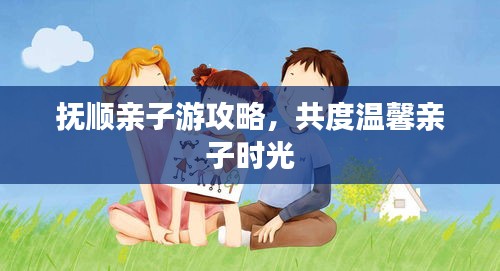 撫順親子游攻略，共度溫馨親子時光
