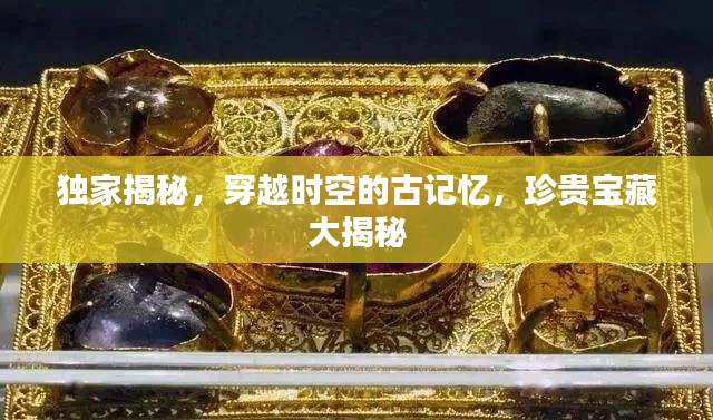 獨家揭秘，穿越時空的古記憶，珍貴寶藏大揭秘