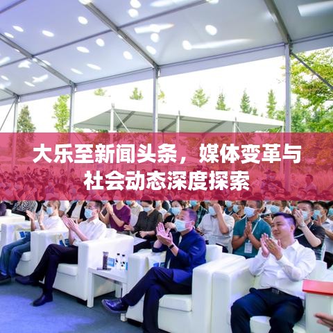 大樂至新聞?lì)^條，媒體變革與社會(huì)動(dòng)態(tài)深度探索
