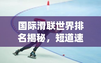 國際滑聯(lián)世界排名揭秘，短道速滑項目的全球競技風(fēng)云
