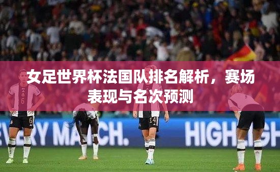 女足世界杯法國隊排名解析，賽場表現(xiàn)與名次預測