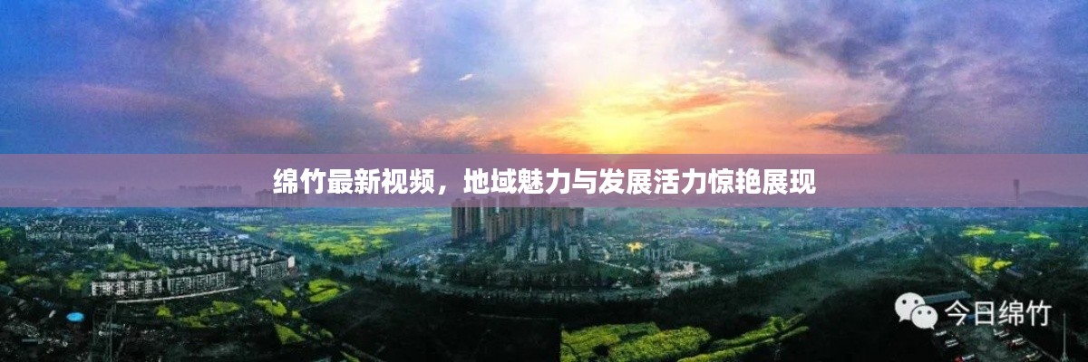 綿竹最新視頻，地域魅力與發(fā)展活力驚艷展現