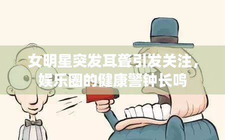 女明星突發(fā)耳聾引發(fā)關(guān)注，娛樂圈的健康警鐘長(zhǎng)鳴