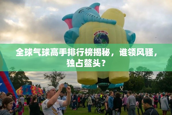 全球氣球高手排行榜揭秘，誰(shuí)領(lǐng)風(fēng)騷，獨(dú)占鰲頭？