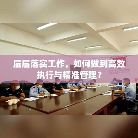 層層落實(shí)工作，如何做到高效執(zhí)行與精準(zhǔn)管理？