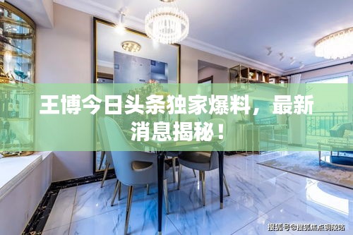 王博今日頭條獨家爆料，最新消息揭秘！