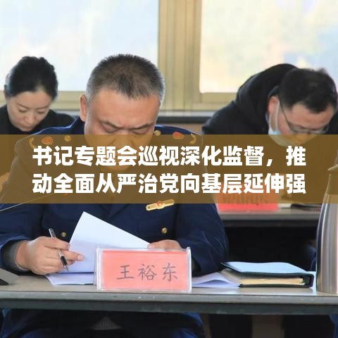 書記專題會巡視深化監(jiān)督，推動全面從嚴治黨向基層延伸強化黨內監(jiān)督力度