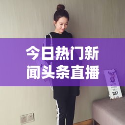 今日熱門新聞頭條直播，時事熱點一網(wǎng)打盡，全球動態(tài)盡在掌握