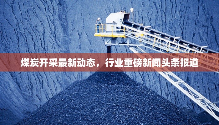 煤炭開采最新動(dòng)態(tài)，行業(yè)重磅新聞?lì)^條報(bào)道