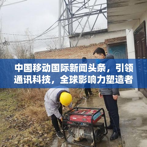 中國移動國際新聞頭條，引領(lǐng)通訊科技，全球影響力塑造者
