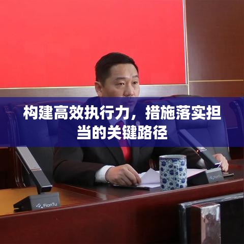 構(gòu)建高效執(zhí)行力，措施落實擔當?shù)年P(guān)鍵路徑